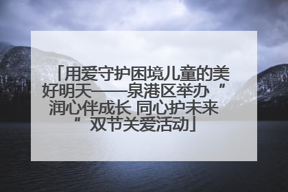 用爱守护困境儿童的美好明天——泉港区举办“润心伴成长 同心护未来”双节关爱活动